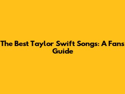 The Best Taylor Swift Songs: A Fan's Guide