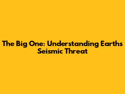 The Big One: Understanding Earth's Seismic Threat