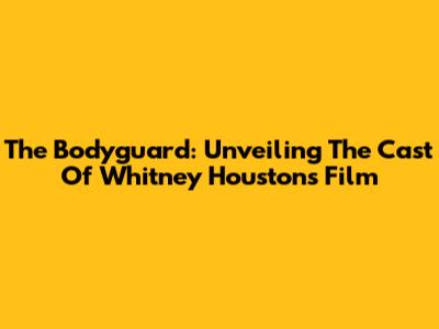 The Bodyguard: Unveiling The Cast Of Whitney Houston's Film