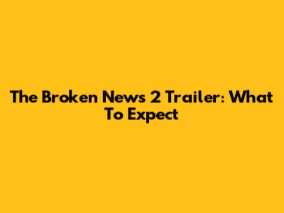The Broken News 2 Trailer: What To Expect