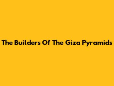 The Builders Of The Giza Pyramids
