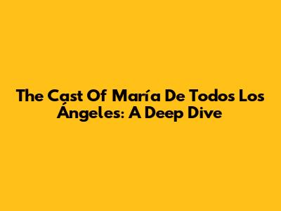 The Cast Of 'María De Todos Los Ángeles': A Deep Dive
