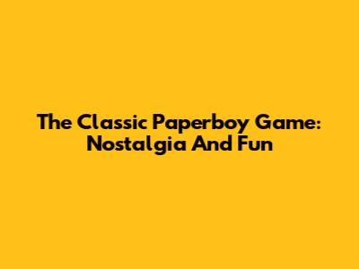 The Classic Paperboy Game: Nostalgia And Fun