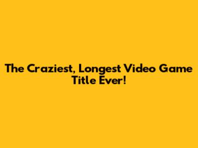 The Craziest, Longest Video Game Title Ever!