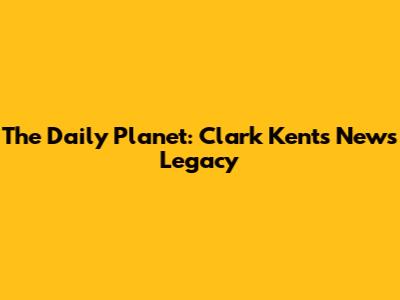 The Daily Planet: Clark Kent's News Legacy
