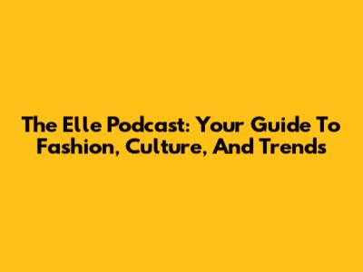 The Elle Podcast: Your Guide To Fashion, Culture, And Trends
