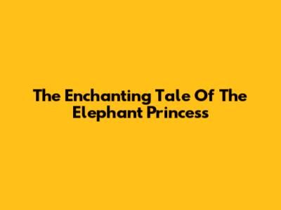 The Enchanting Tale Of The Elephant Princess