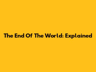 The End Of The World: Explained