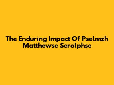 The Enduring Impact Of Pselmzh Matthewse Serolphse
