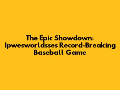 The Epic Showdown: Ipwesworldsse's Record-Breaking Baseball Game
