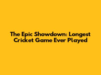 The Epic Showdown: Longest Cricket Game Ever Played