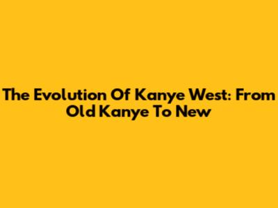 The Evolution Of Kanye West: From 'Old Kanye' To New