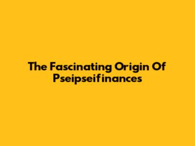 The Fascinating Origin Of 'Pseipseifinances'