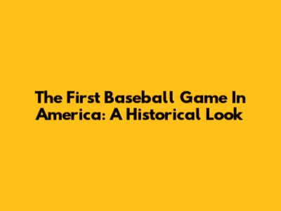 The First Baseball Game In America: A Historical Look