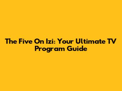 The Five On Izi: Your Ultimate TV Program Guide
