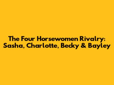 The Four Horsewomen Rivalry: Sasha, Charlotte, Becky & Bayley