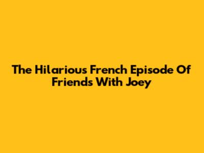 The Hilarious French Episode Of Friends With Joey