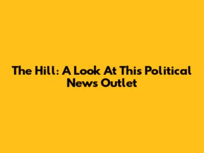 The Hill: A Look At This Political News Outlet