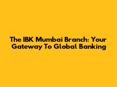 The IBK Mumbai Branch: Your Gateway To Global Banking