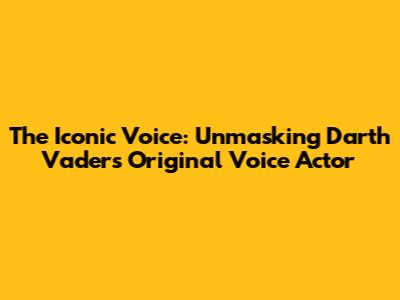 The Iconic Voice: Unmasking Darth Vader's Original Voice Actor