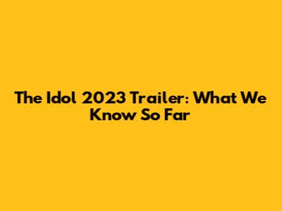The Idol 2023 Trailer: What We Know So Far