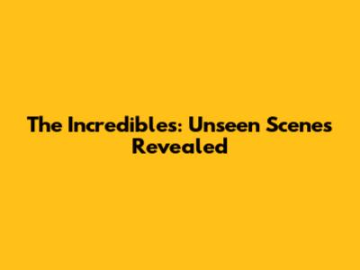 The Incredibles: Unseen Scenes Revealed