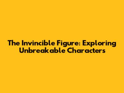 The Invincible Figure: Exploring Unbreakable Characters