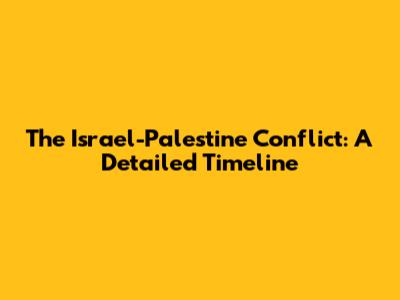 The Israel-Palestine Conflict: A Detailed Timeline