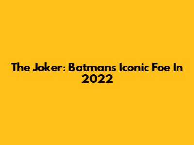 The Joker: Batman's Iconic Foe In 2022