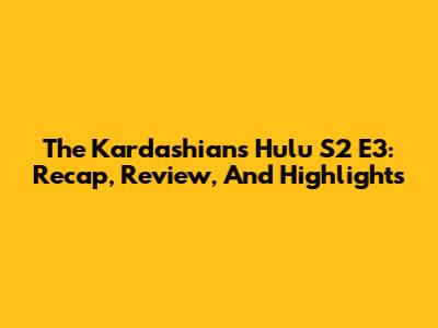 The Kardashians Hulu S2 E3: Recap, Review, And Highlights