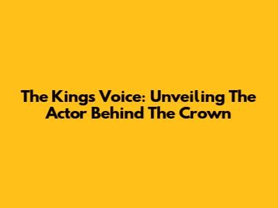 The King's Voice: Unveiling The Actor Behind The Crown