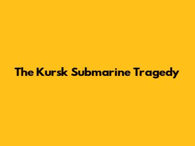 The Kursk Submarine Tragedy