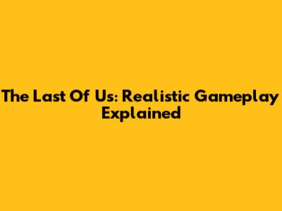 The Last Of Us: Realistic Gameplay Explained