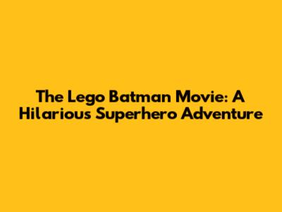 The Lego Batman Movie: A Hilarious Superhero Adventure