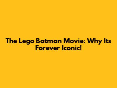The Lego Batman Movie: Why It's Forever Iconic!
