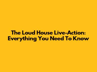 The Loud House Live-Action: Everything You Need To Know