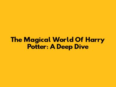 The Magical World Of Harry Potter: A Deep Dive