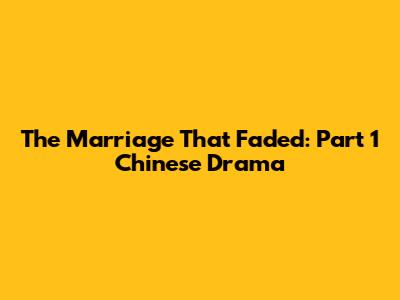 The Marriage That Faded: Part 1 Chinese Drama
