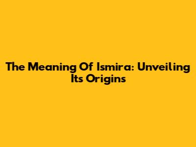 The Meaning Of Ismira: Unveiling Its Origins