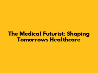 The Medical Futurist: Shaping Tomorrow's Healthcare