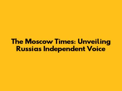 The Moscow Times: Unveiling Russia's Independent Voice