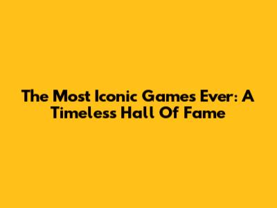 The Most Iconic Games Ever: A Timeless Hall Of Fame