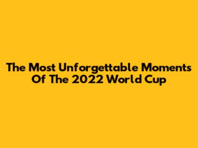 The Most Unforgettable Moments Of The 2022 World Cup