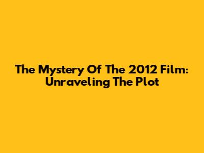 The Mystery Of The 2012 Film: Unraveling The Plot