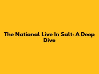 The National Live In Salt: A Deep Dive
