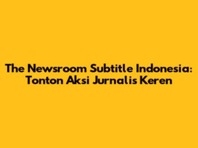 The Newsroom Subtitle Indonesia: Tonton Aksi Jurnalis Keren