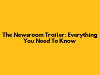 The Newsroom Trailer: Everything You Need To Know