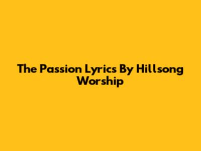 The Passion Lyrics By Hillsong Worship