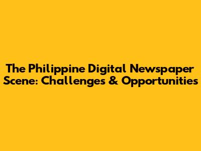 The Philippine Digital Newspaper Scene: Challenges & Opportunities