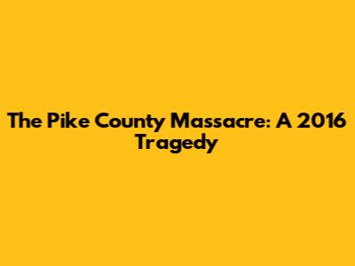 The Pike County Massacre: A 2016 Tragedy
